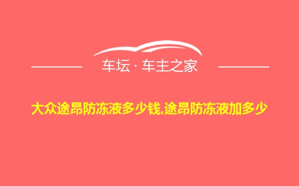 大众途昂防冻液多少钱,途昂防冻液加多少