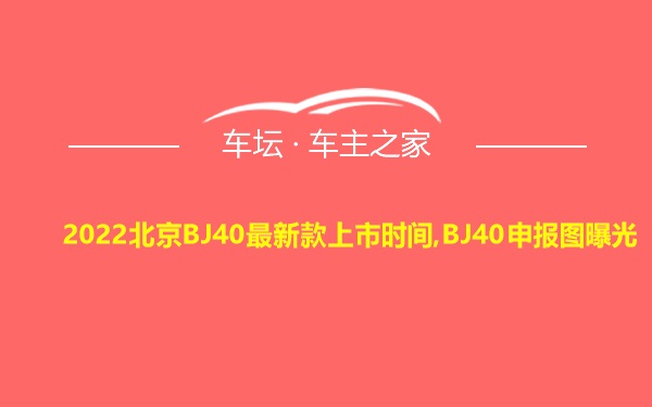 2022北京BJ40最新款上市时间,BJ40申报图曝光