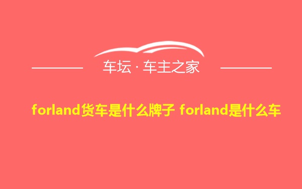 forland货车是什么牌子 forland是什么车
