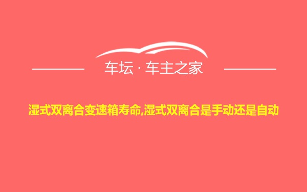 湿式双离合变速箱寿命,湿式双离合是手动还是自动