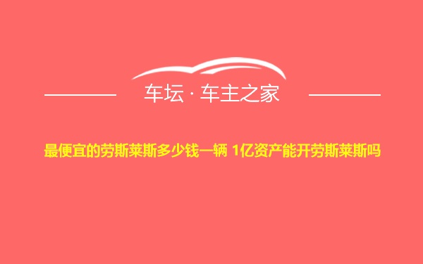 最便宜的劳斯莱斯多少钱一辆 1亿资产能开劳斯莱斯吗