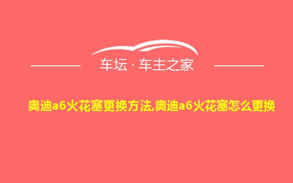 奥迪a6火花塞更换方法,奥迪a6火花塞怎么更换