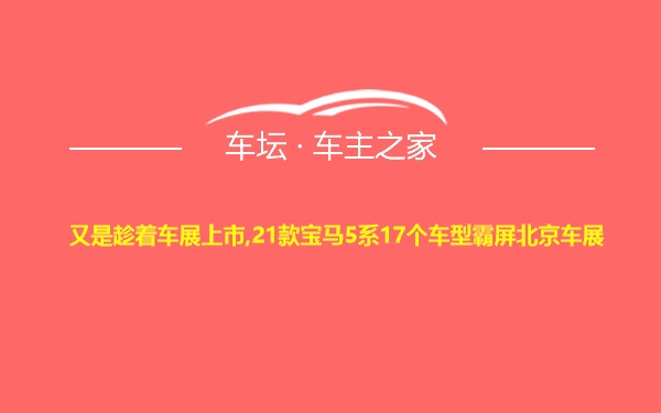 又是趁着车展上市,21款宝马5系17个车型霸屏北京车展