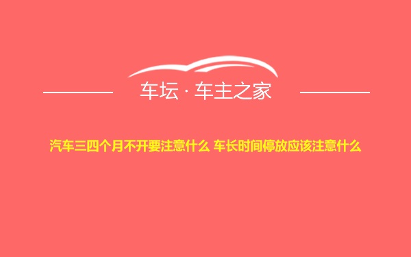 汽车三四个月不开要注意什么 车长时间停放应该注意什么