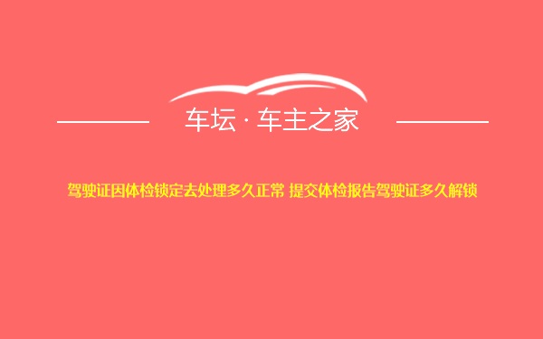 驾驶证因体检锁定去处理多久正常 提交体检报告驾驶证多久解锁