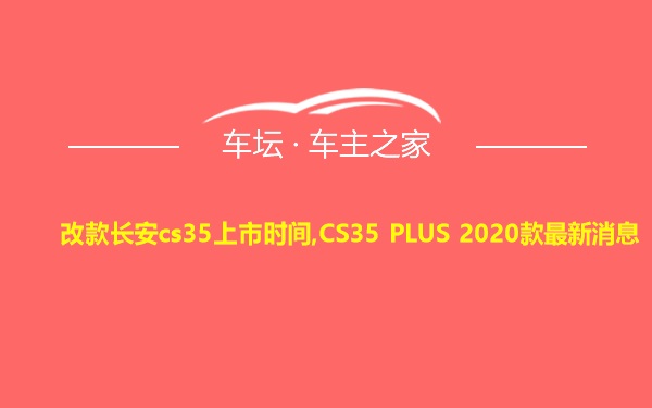 改款长安cs35上市时间,CS35 PLUS 2020款最新消息