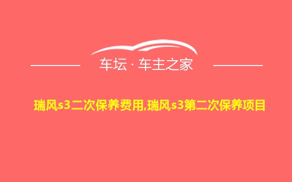 瑞风s3二次保养费用,瑞风s3第二次保养项目