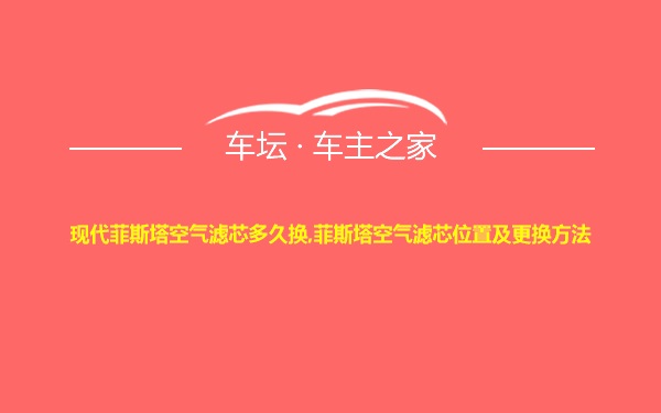 现代菲斯塔空气滤芯多久换,菲斯塔空气滤芯位置及更换方法