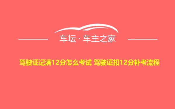 驾驶证记满12分怎么考试 驾驶证扣12分补考流程