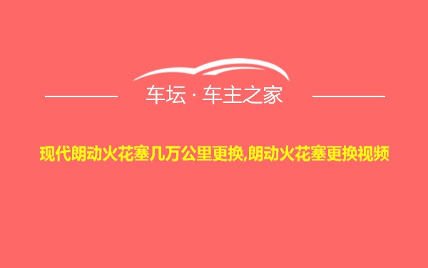 现代朗动火花塞几万公里更换,朗动火花塞更换视频