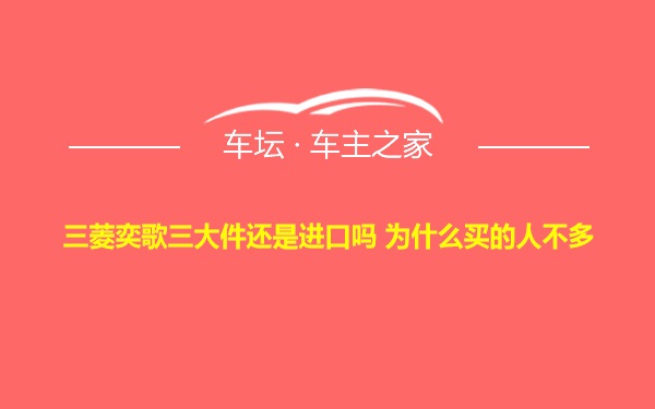 三菱奕歌三大件还是进口吗 为什么买的人不多