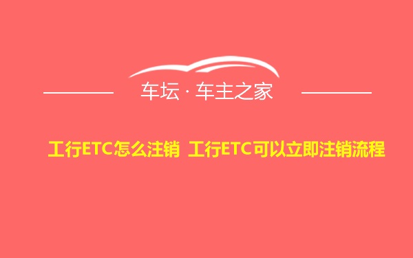 工行ETC怎么注销 工行ETC可以立即注销流程