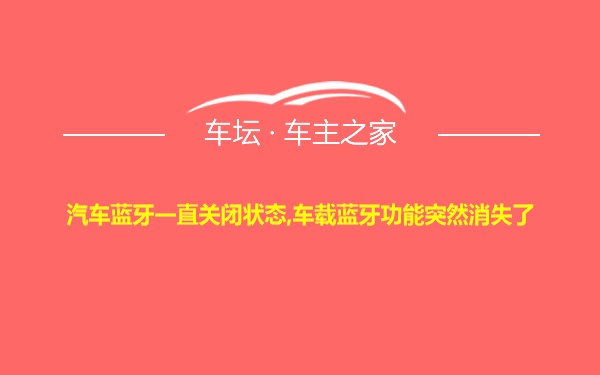 汽车蓝牙一直关闭状态,车载蓝牙功能突然消失了