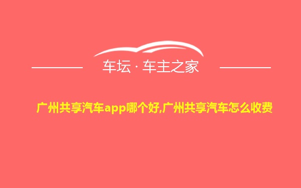 广州共享汽车app哪个好,广州共享汽车怎么收费