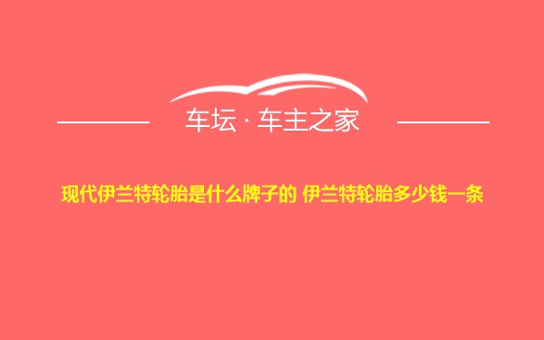 现代伊兰特轮胎是什么牌子的 伊兰特轮胎多少钱一条