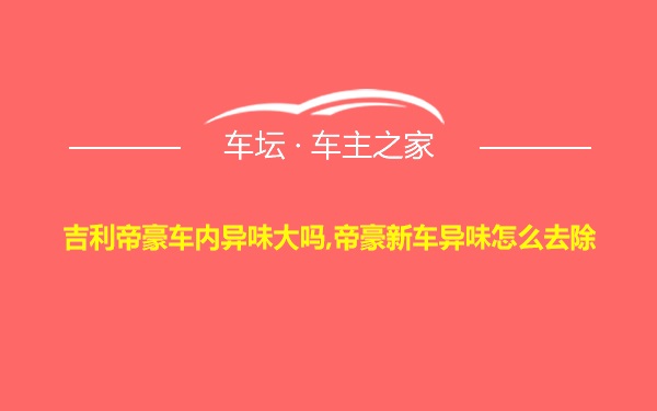 吉利帝豪车内异味大吗,帝豪新车异味怎么去除