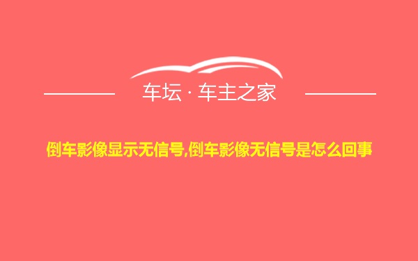 倒车影像显示无信号,倒车影像无信号是怎么回事