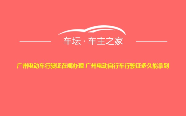 广州电动车行驶证在哪办理 广州电动自行车行驶证多久能拿到