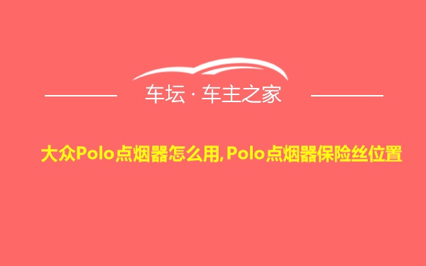大众Polo点烟器怎么用,Polo点烟器保险丝位置