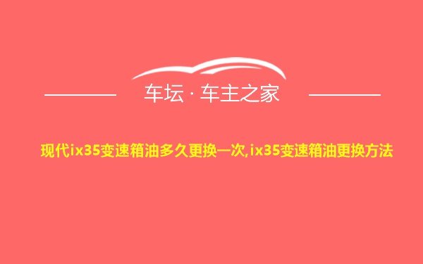 现代ix35变速箱油多久更换一次,ix35变速箱油更换方法