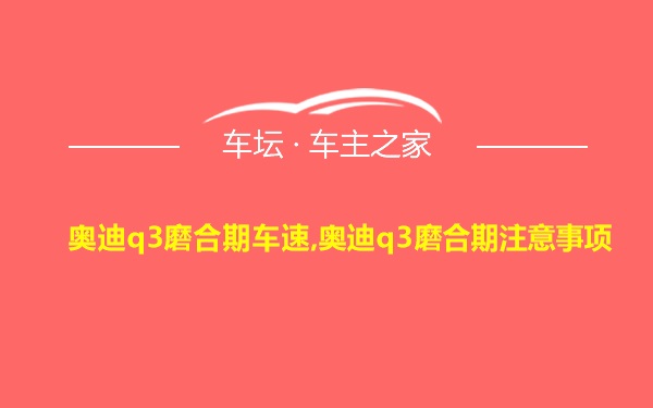 奥迪q3磨合期车速,奥迪q3磨合期注意事项