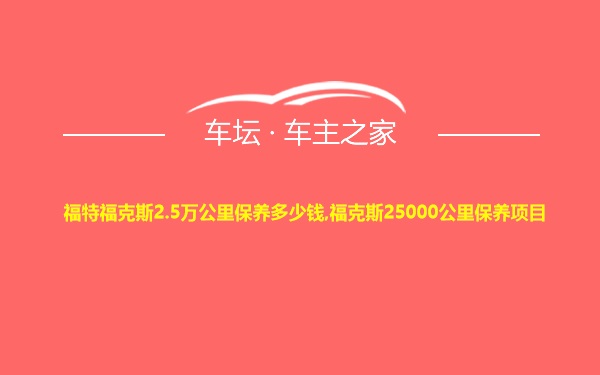 福特福克斯2.5万公里保养多少钱,福克斯25000公里保养项目