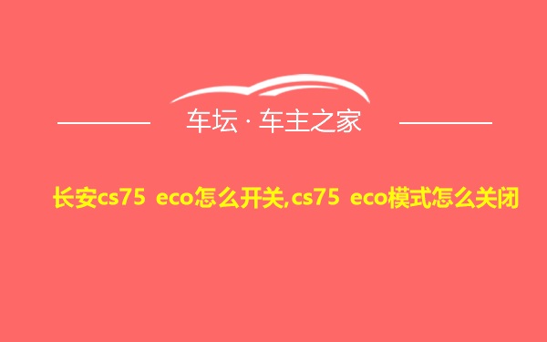 长安cs75 eco怎么开关,cs75 eco模式怎么关闭