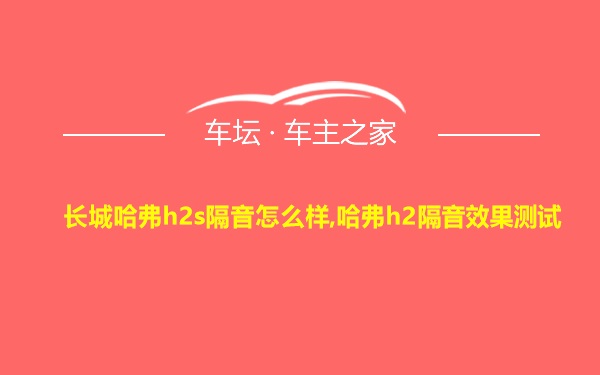 长城哈弗h2s隔音怎么样,哈弗h2隔音效果测试