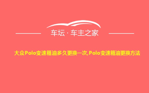 大众Polo变速箱油多久更换一次,Polo变速箱油更换方法