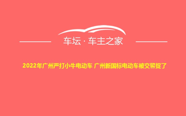 2022年广州严打小牛电动车 广州新国标电动车被交警捉了