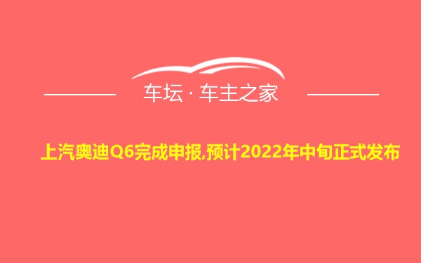 上汽奥迪Q6完成申报,预计2022年中旬正式发布