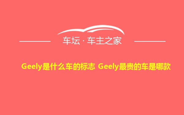 Geely是什么车的标志 Geely最贵的车是哪款