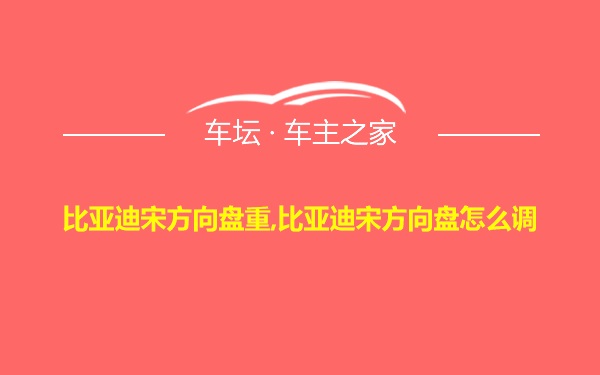 比亚迪宋方向盘重,比亚迪宋方向盘怎么调