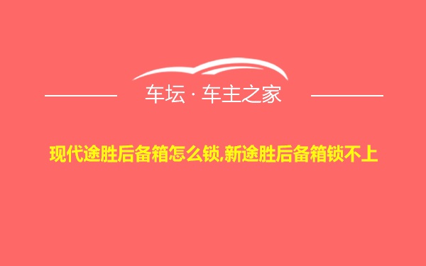 现代途胜后备箱怎么锁,新途胜后备箱锁不上