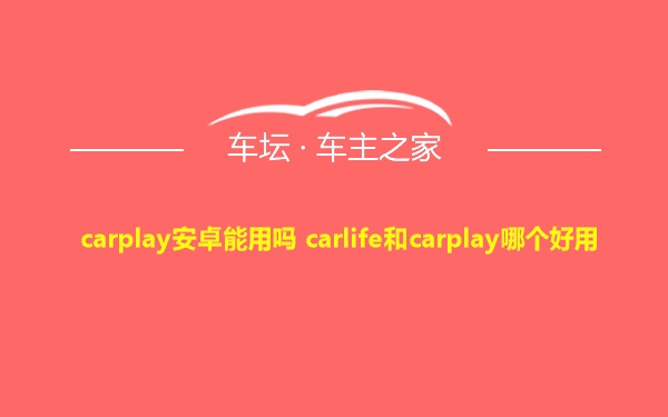 carplay安卓能用吗 carlife和carplay哪个好用