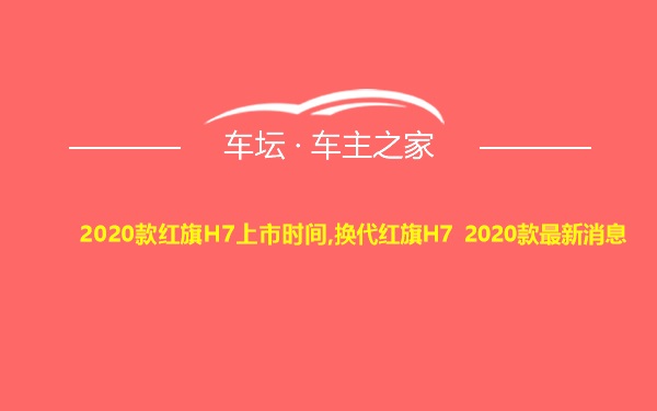 2020款红旗H7上市时间,换代红旗H7 2020款最新消息