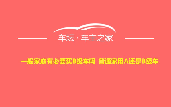 一般家庭有必要买B级车吗 普通家用A还是B级车