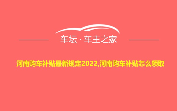 河南购车补贴最新规定2022,河南购车补贴怎么领取