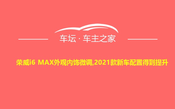 荣威i6 MAX外观内饰微调,2021款新车配置得到提升