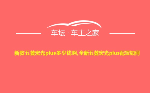 新款五菱宏光plus多少钱啊,全新五菱宏光plus配置如何