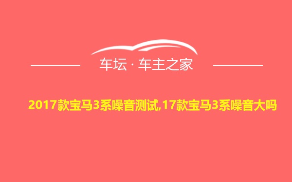 2017款宝马3系噪音测试,17款宝马3系噪音大吗