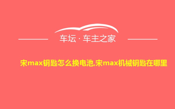 宋max钥匙怎么换电池,宋max机械钥匙在哪里