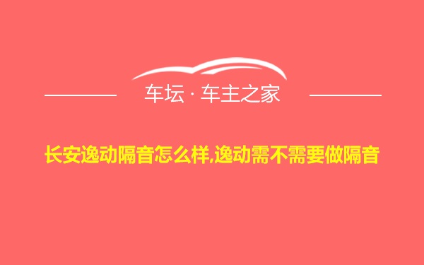 长安逸动隔音怎么样,逸动需不需要做隔音