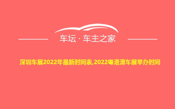 深圳车展2022年最新时间表,2022粤港澳车展举办时间