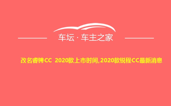 改名睿骋CC 2020款上市时间,2020款锐程CC最新消息