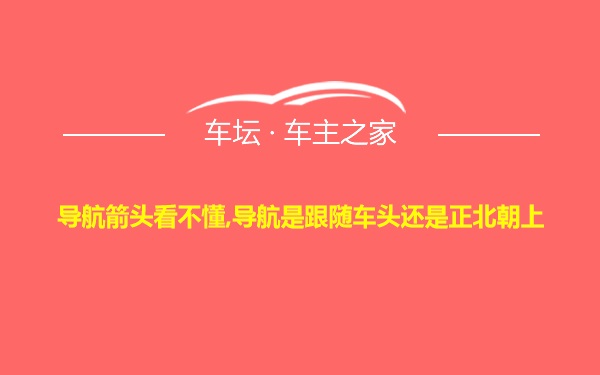 导航箭头看不懂,导航是跟随车头还是正北朝上