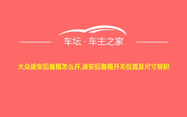 大众途安后备箱怎么开,途安后备箱开关位置及尺寸容积