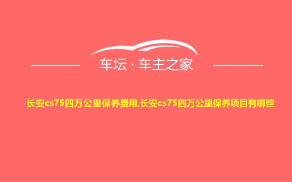 长安cs75四万公里保养费用,长安cs75四万公里保养项目有哪些