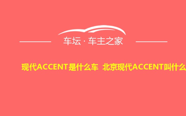 现代ACCENT是什么车 北京现代ACCENT叫什么