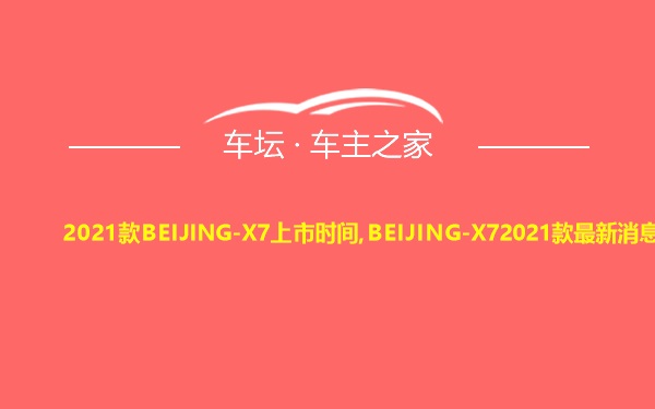 2021款BEIJING-X7上市时间,BEIJING-X72021款最新消息